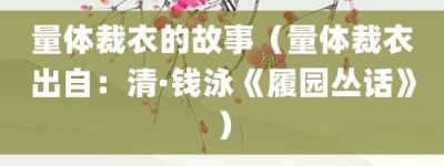 量体裁衣的故事（量体裁衣出自：清·钱泳《履园丛话》）_成语故事 菊江历史网
