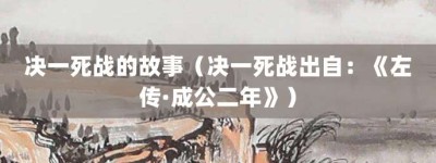 决一死战的故事（决一死战出自：《左传·成公二年》）_成语故事 菊江历史网