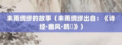 未雨绸缪的故事（未雨绸缪出自：《诗经·豳风·鸱鸮》）_成语故事 菊江历史网