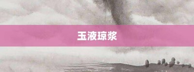 玉液琼浆【玉液琼浆的意思】- 成语大全