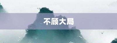 不顾大局【不顾大局的意思】- 成语大全