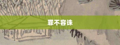 罪不容诛【罪不容诛的意思】- 成语大全