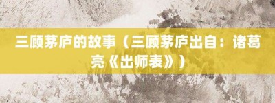 三顾茅庐的故事（三顾茅庐出自：诸葛亮《出师表》）_成语故事 菊江历史网