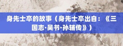 身先士卒的故事（身先士卒出自：《三国志·吴书·孙辅传》）_成语故事 菊江历史网