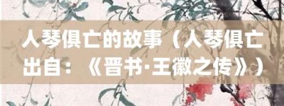 人琴俱亡的故事（人琴俱亡出自：《晋书·王徽之传》）_成语故事 菊江历史网