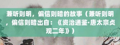 兼听则明，偏信则暗的故事（兼听则明，偏信则暗出自：《资治通鉴·唐太宗贞观二年》）_成语故事 菊江历史网