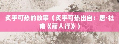 炙手可热的故事（炙手可热出自：唐·杜甫《丽人行》）_成语故事 菊江历史网