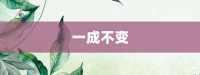 一成不变【一成不变的意思】- 成语大全