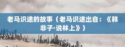 老马识途的故事（老马识途出自：《韩非子·说林上》）_成语故事 菊江历史网