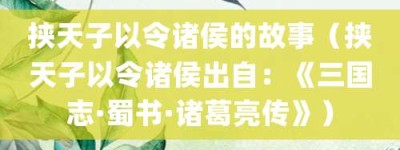 挟天子以令诸侯的故事（挟天子以令诸侯出自：《三国志·蜀书·诸葛亮传》）_成语故事 菊江历史网