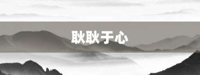 耿耿于心【耿耿于心的意思】- 成语大全