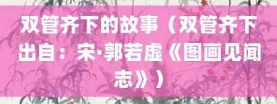 双管齐下的故事（双管齐下出自：宋·郭若虚《图画见闻志》）_成语故事 菊江历史网