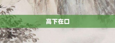 高下在口【高下在口的意思】- 成语大全