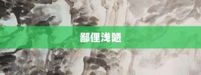 鄙俚浅陋【鄙俚浅陋的意思】- 成语大全