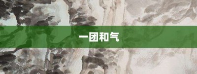 一团和气【一团和气的意思】- 成语大全