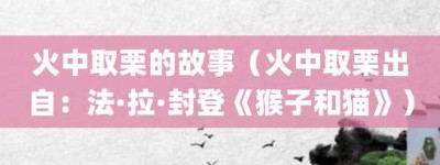 火中取栗的故事（火中取栗出自：法·拉·封登《猴子和猫》）_成语故事 菊江历史网