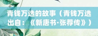青钱万选的故事（青钱万选出自：《新唐书·张荐传》）_成语故事 菊江历史网