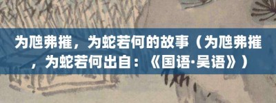 为虺弗摧，为蛇若何的故事（为虺弗摧，为蛇若何出自：《国语·吴语》）_成语故事 菊江历史网