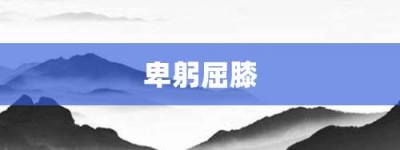 卑躬屈膝【卑躬屈膝的意思】- 成语大全