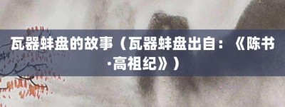 瓦器蚌盘的故事（瓦器蚌盘出自：《陈书·高祖纪》）_成语故事 菊江历史网