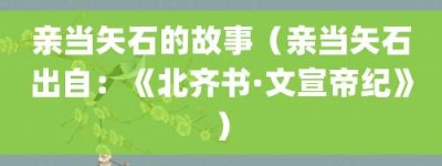 亲当矢石的故事（亲当矢石出自：《北齐书·文宣帝纪》）_成语故事 菊江历史网