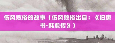 伤风败俗的故事（伤风败俗出自：《旧唐书·韩愈传》）_成语故事 菊江历史网