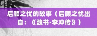 后顾之忧的故事（后顾之忧出自：《魏书·李冲传》）_成语故事 菊江历史网