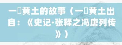 一抔黄土的故事（一抔黄土出自：《史记·张释之冯唐列传》）_成语故事 菊江历史网