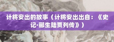 计将安出的故事（计将安出出自：《史记·郦生陆贾列传》）_成语故事 菊江历史网