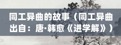 同工异曲的故事（同工异曲出自：唐·韩愈《进学解》）_成语故事 菊江历史网