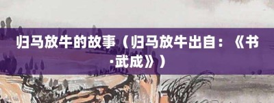 归马放牛的故事（归马放牛出自：《书·武成》）_成语故事 菊江历史网