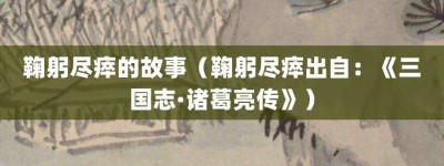 鞠躬尽瘁的故事（鞠躬尽瘁出自：《三国志·诸葛亮传》）_成语故事 菊江历史网