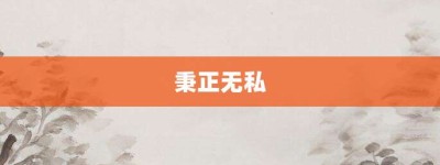 秉正无私【秉正无私的意思】- 成语大全