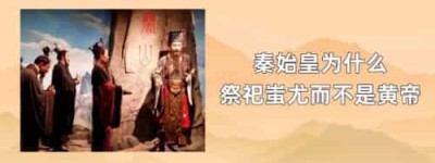 秦始皇为什么祭祀蚩尤而不是黄帝_稗官野史 菊江历史网