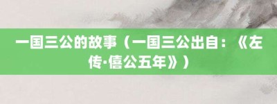 一国三公的故事（一国三公出自：《左传·僖公五年》）_成语故事 菊江历史网