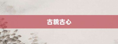 古貌古心【古貌古心的意思】- 成语大全