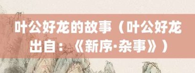 叶公好龙的故事（叶公好龙出自：《新序·杂事》）_成语故事 菊江历史网