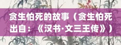 贪生怕死的故事（贪生怕死出自：《汉书·文三王传》）_成语故事 菊江历史网