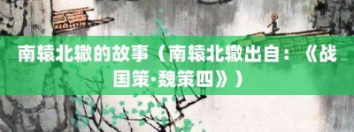 南辕北辙的故事（南辕北辙出自：《战国策·魏策四》）_成语故事 菊江历史网