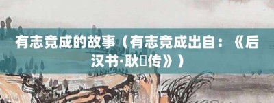 有志竟成的故事（有志竟成出自：《后汉书·耿弇传》）_成语故事 菊江历史网