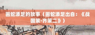 画蛇添足的故事（画蛇添足出自：《战国策·齐策二》）_成语故事 菊江历史网