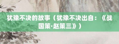 犹豫不决的故事（犹豫不决出自：《战国策·赵策三》）_成语故事 菊江历史网