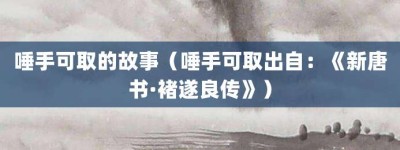 唾手可取的故事（唾手可取出自：《新唐书·褚遂良传》）_成语故事 菊江历史网