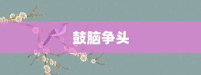 鼓脑争头【鼓脑争头的意思】- 成语大全