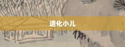 造化小儿【造化小儿的意思】- 成语大全