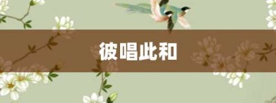 彼唱此和【彼唱此和的意思】- 成语大全