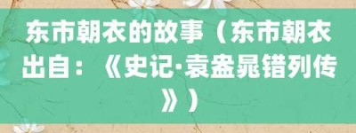 东市朝衣的故事（东市朝衣出自：《史记·袁盎晁错列传》）_成语故事 菊江历史网