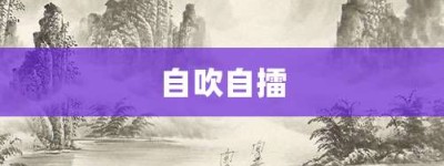 自吹自擂【自吹自擂的意思】- 成语大全