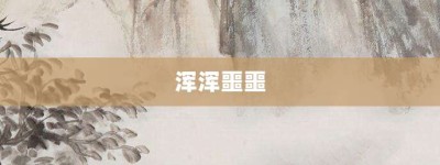 浑浑噩噩【浑浑噩噩的意思】- 成语大全