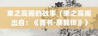 束之高阁的故事（束之高阁出自：《晋书·庾翼传》）_成语故事 菊江历史网